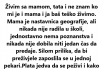 Živim sa mamom, tata i ne znam ko mi je i mama i ja baš teško živimo. Mama je