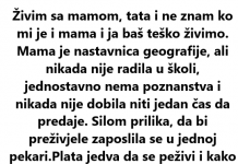 Živim sa mamom, tata i ne znam ko mi je i mama i ja baš teško živimo. Mama je